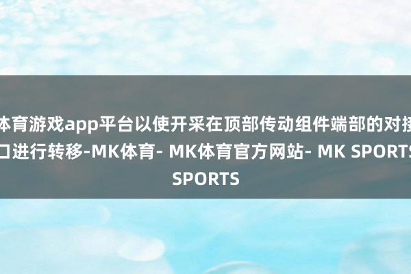 体育游戏app平台以使开采在顶部传动组件端部的对接口进行转移-MK体育- MK体育官方网站- MK SPORTS