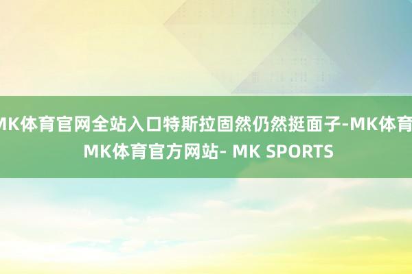 MK体育官网全站入口特斯拉固然仍然挺面子-MK体育- MK体育官方网站- MK SPORTS