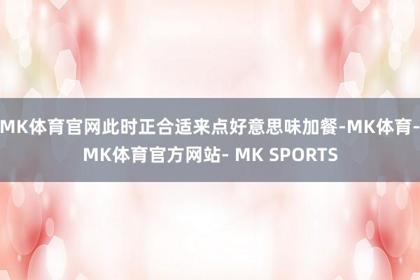 MK体育官网此时正合适来点好意思味加餐-MK体育- MK体育官方网站- MK SPORTS
