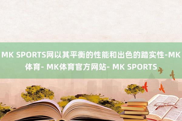 MK SPORTS网以其平衡的性能和出色的踏实性-MK体育- MK体育官方网站- MK SPORTS