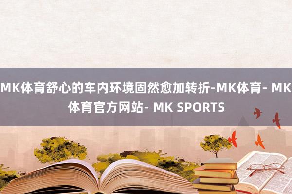 MK体育舒心的车内环境固然愈加转折-MK体育- MK体育官方网站- MK SPORTS