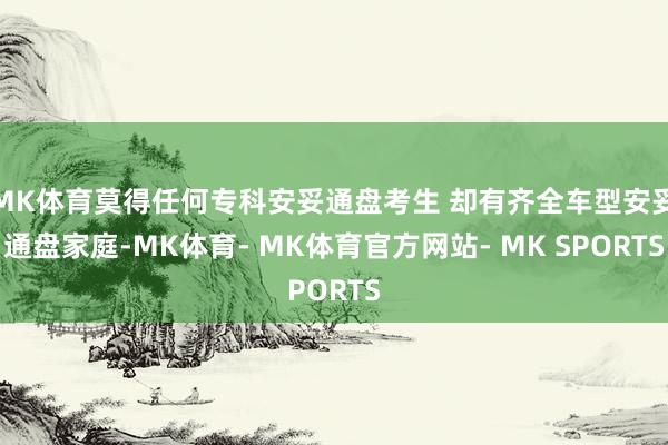 MK体育莫得任何专科安妥通盘考生 却有齐全车型安妥通盘家庭-MK体育- MK体育官方网站- MK SPORTS