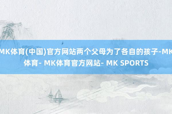 MK体育(中国)官方网站两个父母为了各自的孩子-MK体育- MK体育官方网站- MK SPORTS