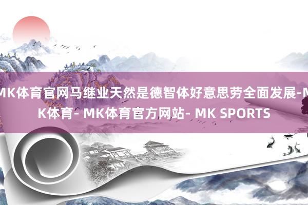 MK体育官网马继业天然是德智体好意思劳全面发展-MK体育- MK体育官方网站- MK SPORTS