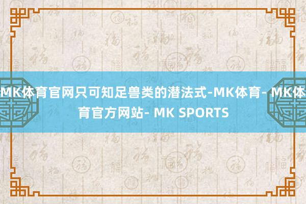 MK体育官网只可知足兽类的潜法式-MK体育- MK体育官方网站- MK SPORTS