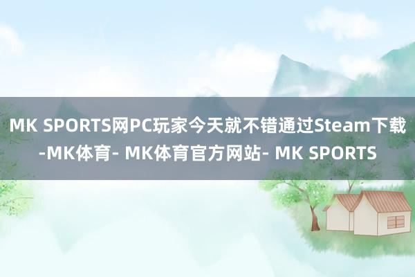 MK SPORTS网PC玩家今天就不错通过Steam下载-MK体育- MK体育官方网站- MK SPORTS