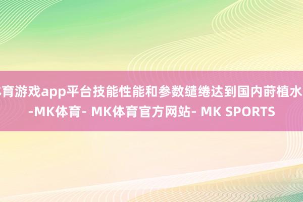体育游戏app平台技能性能和参数缱绻达到国内莳植水平-MK体育- MK体育官方网站- MK SPORTS