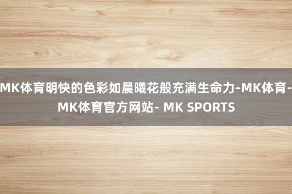 MK体育明快的色彩如晨曦花般充满生命力-MK体育- MK体育官方网站- MK SPORTS