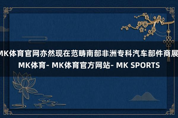 MK体育官网亦然现在范畴南部非洲专科汽车部件商展-MK体育- MK体育官方网站- MK SPORTS
