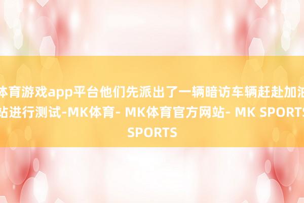 体育游戏app平台他们先派出了一辆暗访车辆赶赴加油站进行测试-MK体育- MK体育官方网站- MK SPORTS