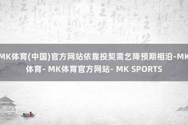 MK体育(中国)官方网站依靠投契需乞降预期相沿-MK体育- MK体育官方网站- MK SPORTS