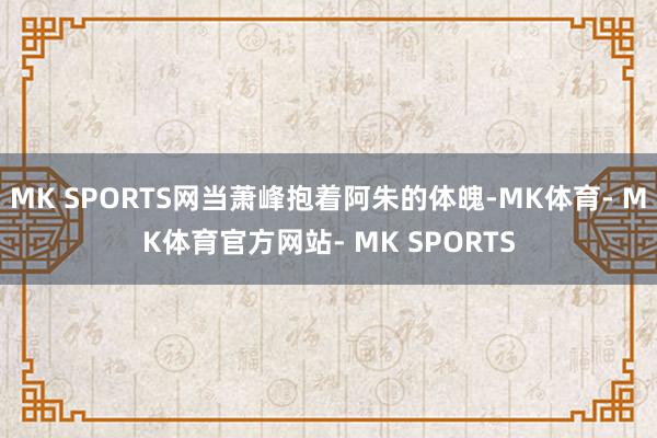MK SPORTS网当萧峰抱着阿朱的体魄-MK体育- MK体育官方网站- MK SPORTS