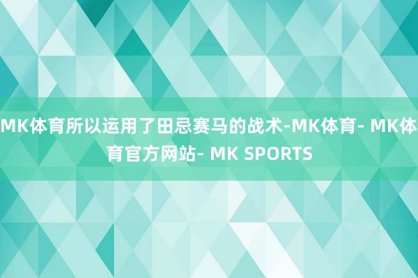 MK体育所以运用了田忌赛马的战术-MK体育- MK体育官方网站- MK SPORTS