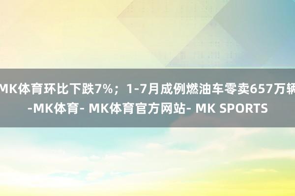 MK体育环比下跌7%；1-7月成例燃油车零卖657万辆-MK体育- MK体育官方网站- MK SPORTS
