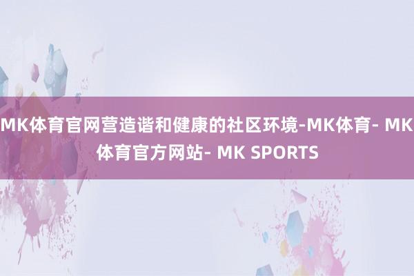MK体育官网营造谐和健康的社区环境-MK体育- MK体育官方网站- MK SPORTS