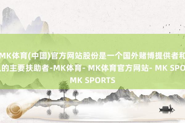 MK体育(中国)官方网站股份是一个国外赌博提供者和团队的主要扶助者-MK体育- MK体育官方网站- MK SPORTS