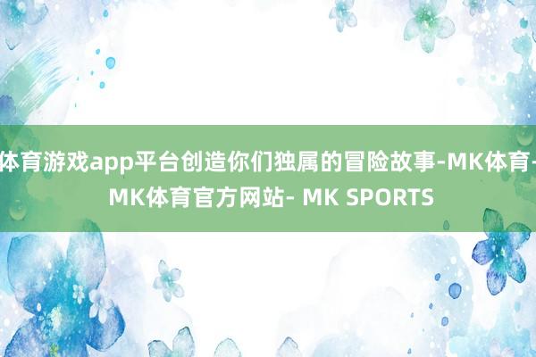 体育游戏app平台创造你们独属的冒险故事-MK体育- MK体育官方网站- MK SPORTS
