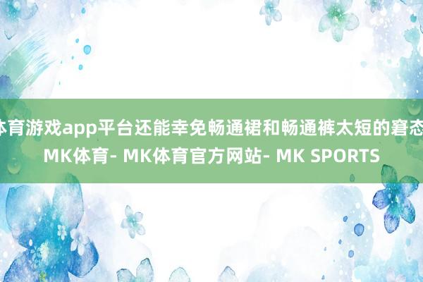体育游戏app平台还能幸免畅通裙和畅通裤太短的窘态-MK体育- MK体育官方网站- MK SPORTS