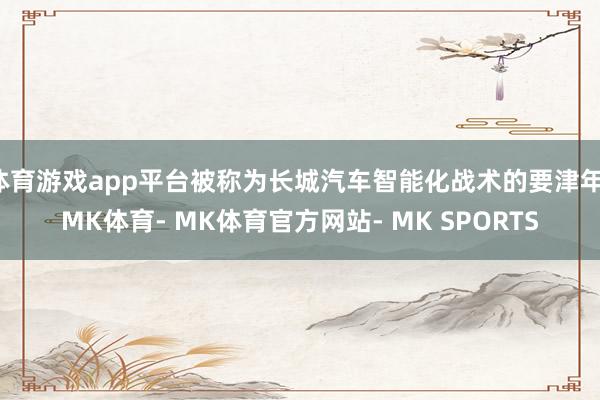 体育游戏app平台被称为长城汽车智能化战术的要津年-MK体育- MK体育官方网站- MK SPORTS