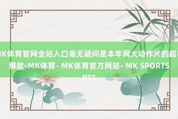 MK体育官网全站入口毫无疑问是本年网大动作片的超等爆款-MK体育- MK体育官方网站- MK SPORTS