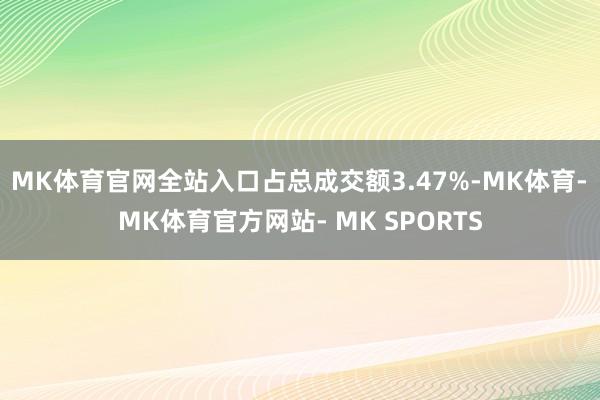 MK体育官网全站入口占总成交额3.47%-MK体育- MK体育官方网站- MK SPORTS