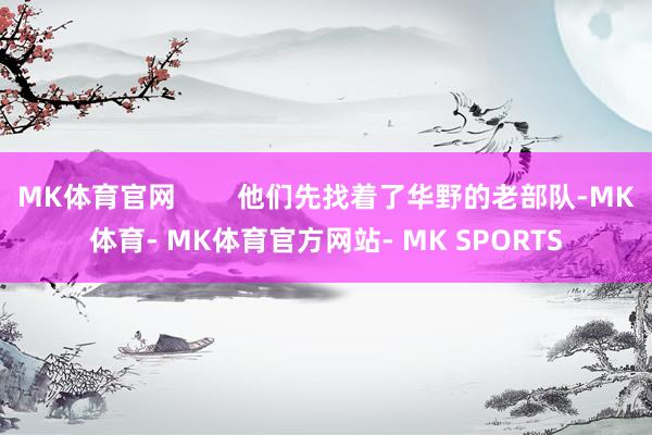 MK体育官网        他们先找着了华野的老部队-MK体育- MK体育官方网站- MK SPORTS