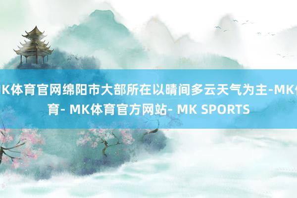 MK体育官网绵阳市大部所在以晴间多云天气为主-MK体育- MK体育官方网站- MK SPORTS