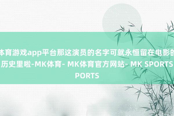 体育游戏app平台那这演员的名字可就永恒留在电影的历史里啦-MK体育- MK体育官方网站- MK SPORTS