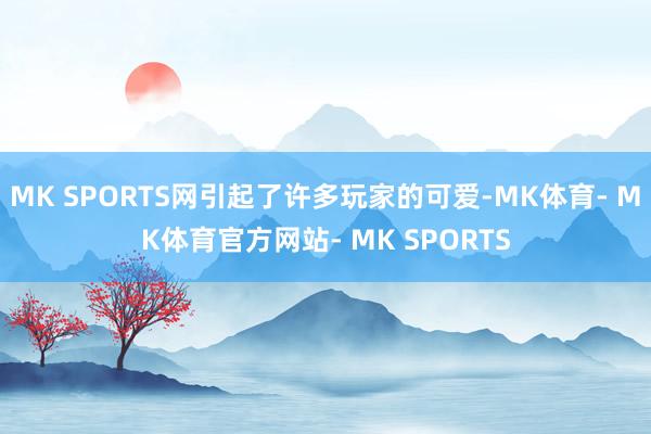 MK SPORTS网引起了许多玩家的可爱-MK体育- MK体育官方网站- MK SPORTS