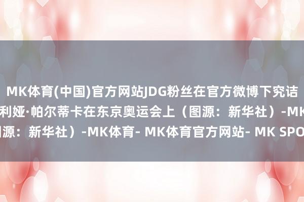 MK体育(中国)官方网站JDG粉丝在官方微博下究诘本场比赛：波兰选手纳塔利娅·帕尔蒂卡在东京奥运会上（图源：新华社）-MK体育- MK体育官方网站- MK SPORTS
