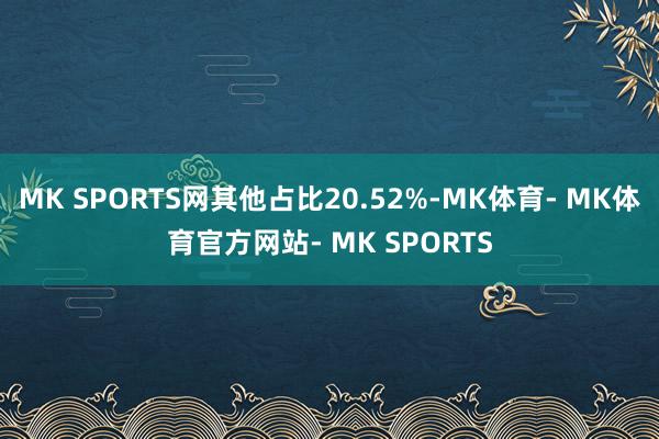 MK SPORTS网其他占比20.52%-MK体育- MK体育官方网站- MK SPORTS