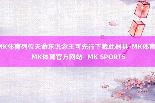 MK体育列位天命东说念主可先行下载此器具-MK体育- MK体育官方网站- MK SPORTS