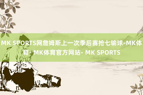 MK SPORTS网詹姆斯上一次季后赛抢七输球-MK体育- MK体育官方网站- MK SPORTS