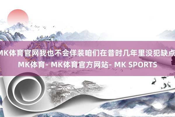 MK体育官网我也不会佯装咱们在昔时几年里没犯缺点-MK体育- MK体育官方网站- MK SPORTS