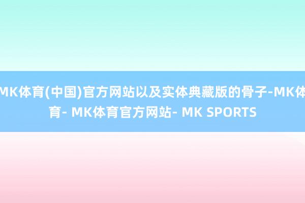 MK体育(中国)官方网站以及实体典藏版的骨子-MK体育- MK体育官方网站- MK SPORTS