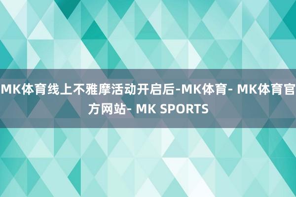 MK体育　　线上不雅摩活动开启后-MK体育- MK体育官方网站- MK SPORTS