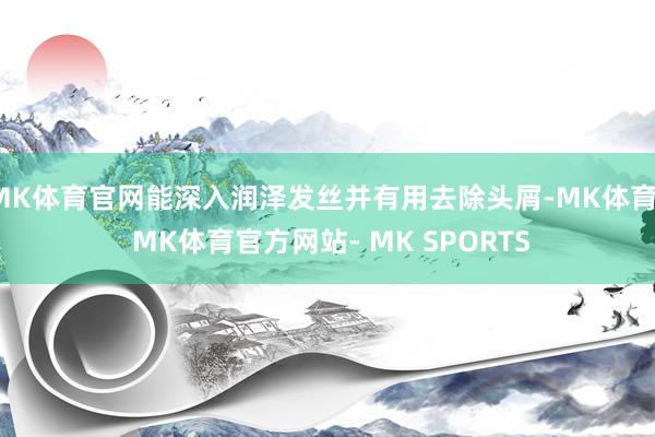 MK体育官网能深入润泽发丝并有用去除头屑-MK体育- MK体育官方网站- MK SPORTS
