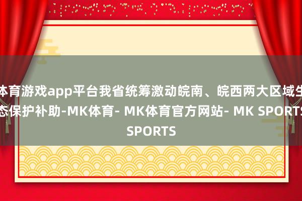 体育游戏app平台我省统筹激动皖南、皖西两大区域生态保护补助-MK体育- MK体育官方网站- MK SPORTS