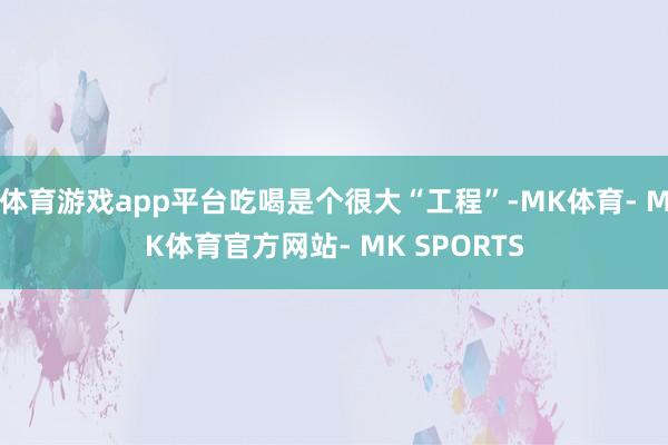体育游戏app平台吃喝是个很大“工程”-MK体育- MK体育官方网站- MK SPORTS