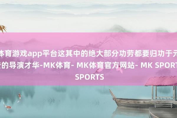 体育游戏app平台这其中的绝大部分功劳都要归功于元奎的导演才华-MK体育- MK体育官方网站- MK SPORTS
