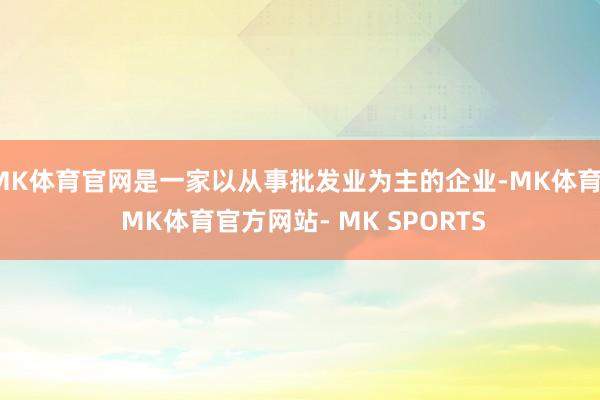 MK体育官网是一家以从事批发业为主的企业-MK体育- MK体育官方网站- MK SPORTS