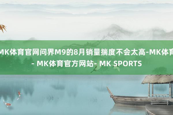 MK体育官网问界M9的8月销量揣度不会太高-MK体育- MK体育官方网站- MK SPORTS