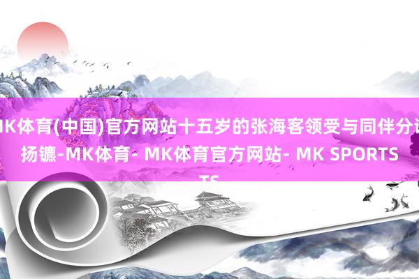 MK体育(中国)官方网站十五岁的张海客领受与同伴分谈扬镳-MK体育- MK体育官方网站- MK SPORTS