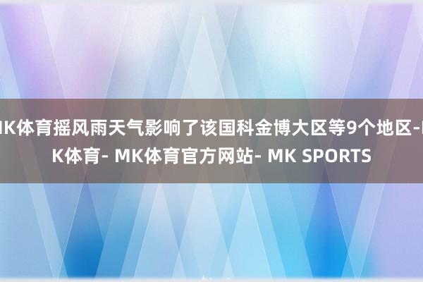 MK体育摇风雨天气影响了该国科金博大区等9个地区-MK体育- MK体育官方网站- MK SPORTS