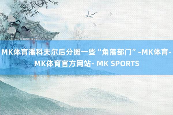 MK体育潘科夫尔后分摊一些“角落部门”-MK体育- MK体育官方网站- MK SPORTS