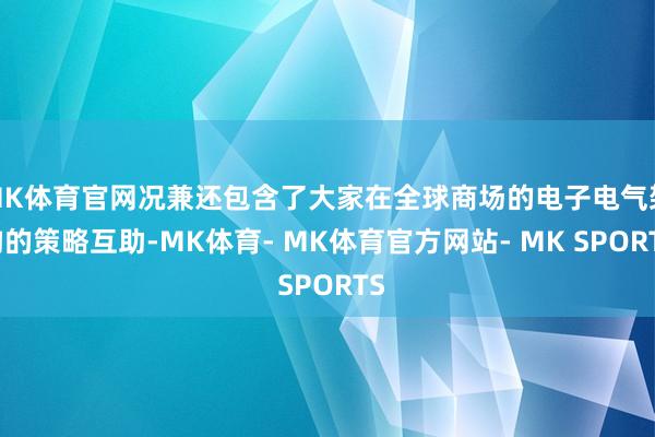 MK体育官网况兼还包含了大家在全球商场的电子电气架构的策略互助-MK体育- MK体育官方网站- MK SPORTS