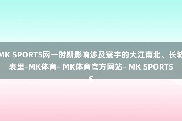 MK SPORTS网一时期影响涉及寰宇的大江南北、长城表里-MK体育- MK体育官方网站- MK SPORTS