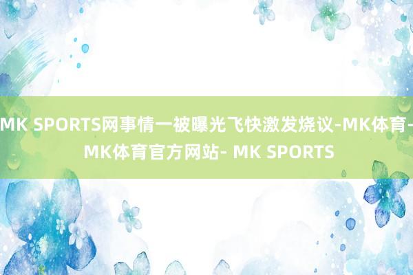 MK SPORTS网事情一被曝光飞快激发烧议-MK体育- MK体育官方网站- MK SPORTS