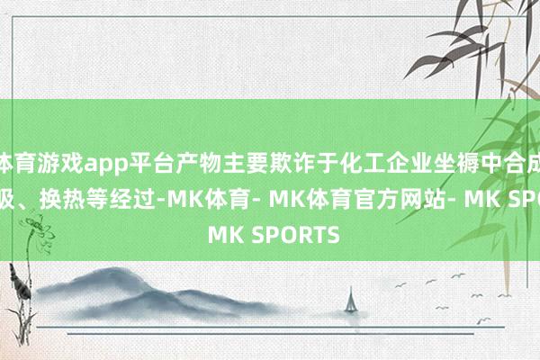 体育游戏app平台产物主要欺诈于化工企业坐褥中合成、解吸、换热等经过-MK体育- MK体育官方网站- MK SPORTS