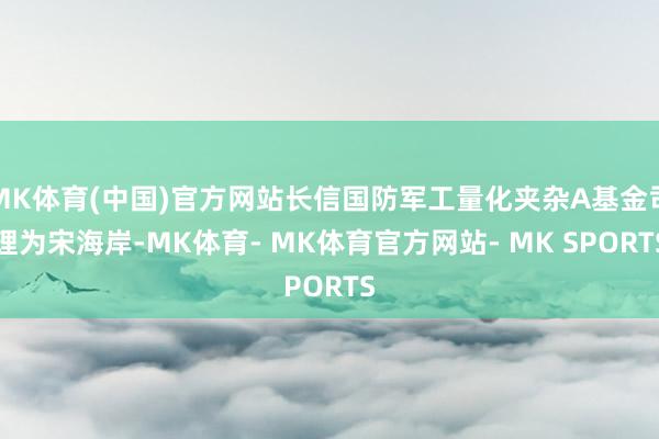 MK体育(中国)官方网站长信国防军工量化夹杂A基金司理为宋海岸-MK体育- MK体育官方网站- MK SPORTS